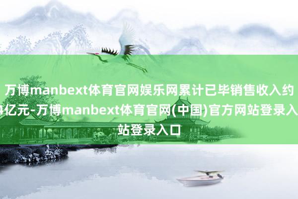 万博manbext体育官网娱乐网累计已毕销售收入约24亿元-万博manbext体育官网(中国)官方网站登录入口