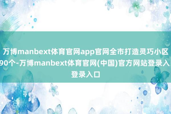 万博manbext体育官网app官网全市打造灵巧小区590个-万博manbext体育官网(中国)官方网站登录入口