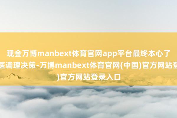现金万博manbext体育官网app平台最终本心了这一中医调理决策-万博manbext体育官网(中国)官方网站登录入口