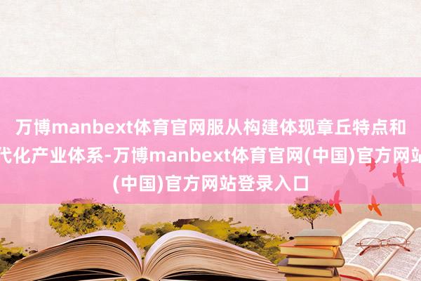 万博manbext体育官网服从构建体现章丘特点和上风的当代化产业体系-万博manbext体育官网(中国)官方网站登录入口