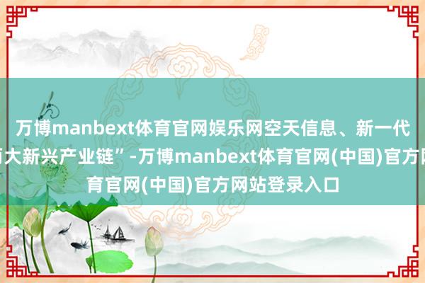 万博manbext体育官网娱乐网空天信息、新一代信息时候“两大新兴产业链”-万博manbext体育官网(中国)官方网站登录入口