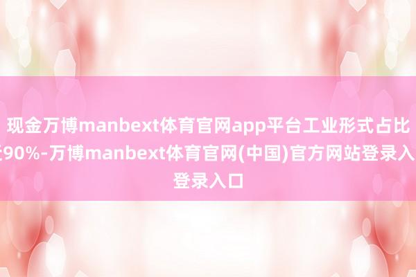 现金万博manbext体育官网app平台工业形式占比近90%-万博manbext体育官网(中国)官方网站登录入口