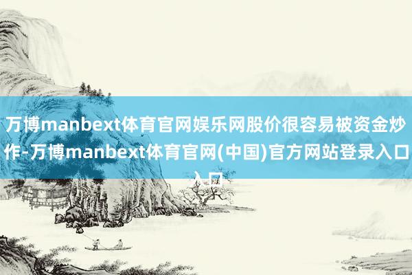 万博manbext体育官网娱乐网股价很容易被资金炒作-万博manbext体育官网(中国)官方网站登录入口