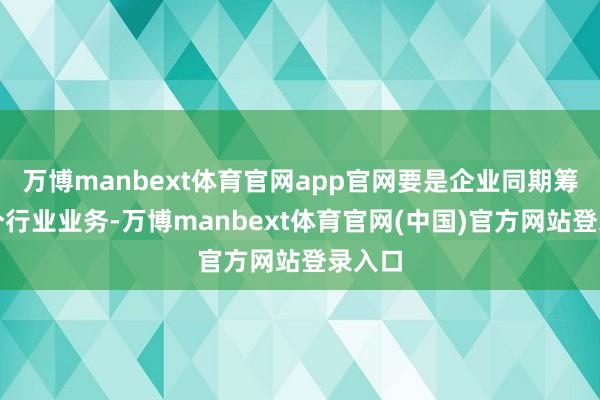 万博manbext体育官网app官网要是企业同期筹画多个行业业务-万博manbext体育官网(中国)官方网站登录入口