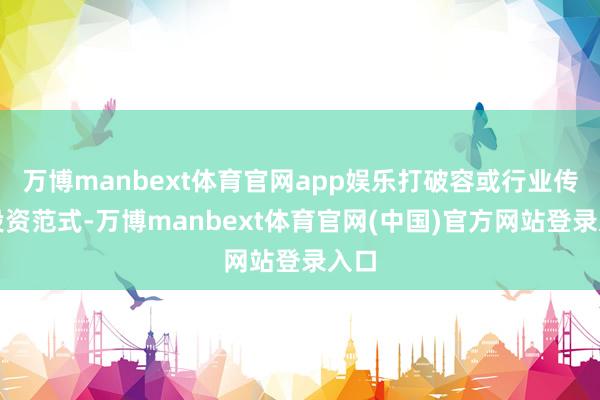 万博manbext体育官网app娱乐打破容或行业传统投资范式-万博manbext体育官网(中国)官方网站登录入口