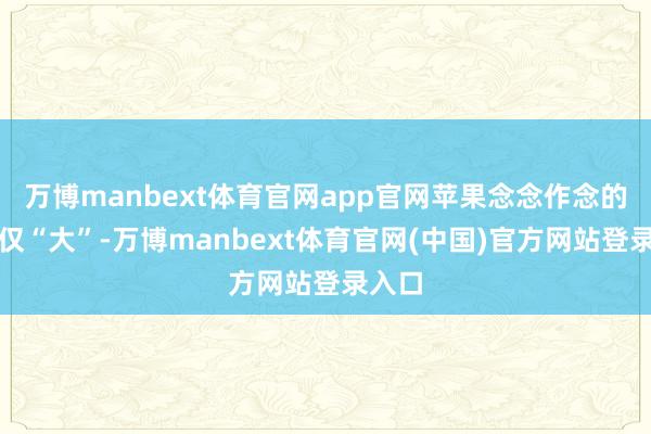 万博manbext体育官网app官网苹果念念作念的不仅仅“大”-万博manbext体育官网(中国)官方网站登录入口