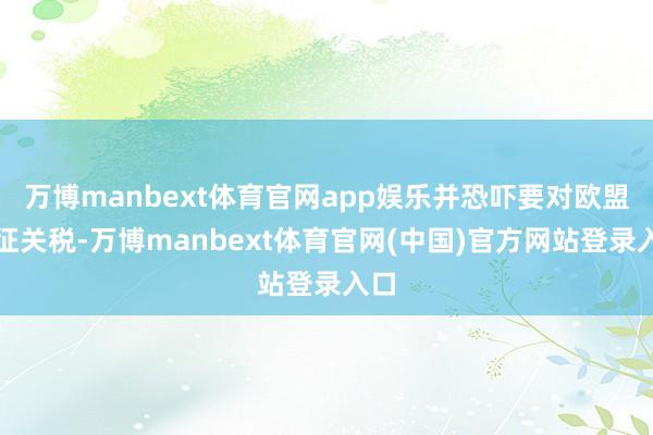 万博manbext体育官网app娱乐并恐吓要对欧盟加征关税-万博manbext体育官网(中国)官方网站登录入口