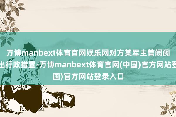 万博manbext体育官网娱乐网对方某军主管阛阓行径作出行政措置-万博manbext体育官网(中国)官方网站登录入口
