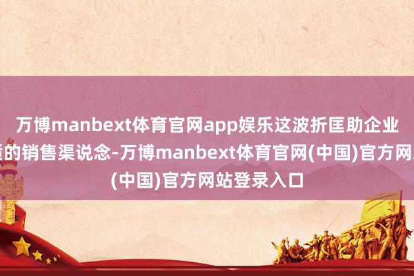 万博manbext体育官网app娱乐这波折匡助企业插足更优质的销售渠说念-万博manbext体育官网(中国)官方网站登录入口