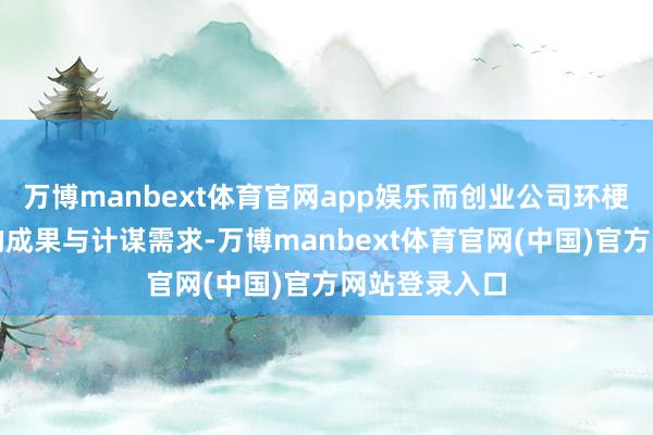 万博manbext体育官网app娱乐而创业公司环梗概龙头企业的成果与计谋需求-万博manbext体育官网(中国)官方网站登录入口
