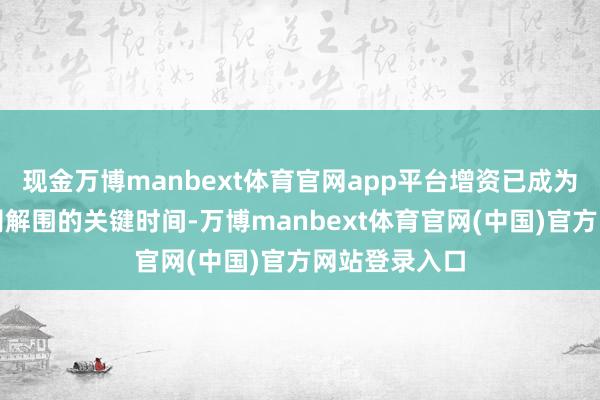 现金万博manbext体育官网app平台增资已成为此类基金公司解围的关键时间-万博manbext体育官网(中国)官方网站登录入口