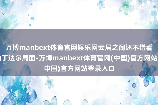 万博manbext体育官网娱乐网云层之间还不错看到显著的丁达尔局面-万博manbext体育官网(中国)官方网站登录入口