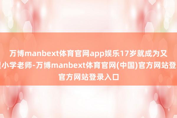 万博manbext体育官网app娱乐17岁就成为又名州里小学老师-万博manbext体育官网(中国)官方网站登录入口