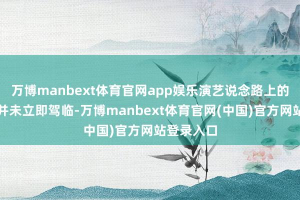 万博manbext体育官网app娱乐演艺说念路上的高光时刻并未立即驾临-万博manbext体育官网(中国)官方网站登录入口