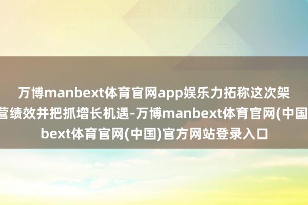 万博manbext体育官网app娱乐力拓称这次架构诊治旨在培植运营绩效并把抓增长机遇-万博manbext体育官网(中国)官方网站登录入口