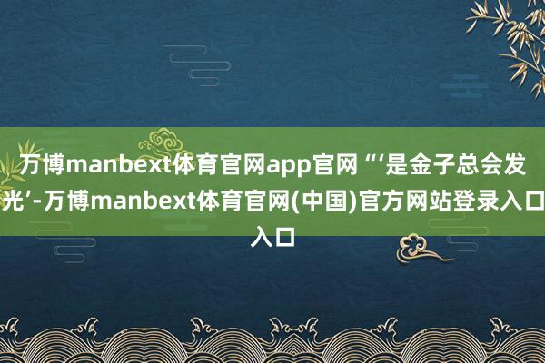 万博manbext体育官网app官网“‘是金子总会发光’-万博manbext体育官网(中国)官方网站登录入口