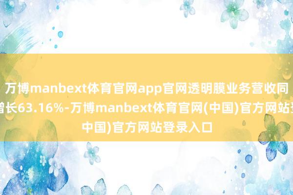 万博manbext体育官网app官网透明膜业务营收同比大幅增长63.16%-万博manbext体育官网(中国)官方网站登录入口