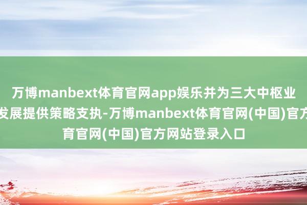 万博manbext体育官网app娱乐并为三大中枢业务板块的协同发展提供策略支执-万博manbext体育官网(中国)官方网站登录入口