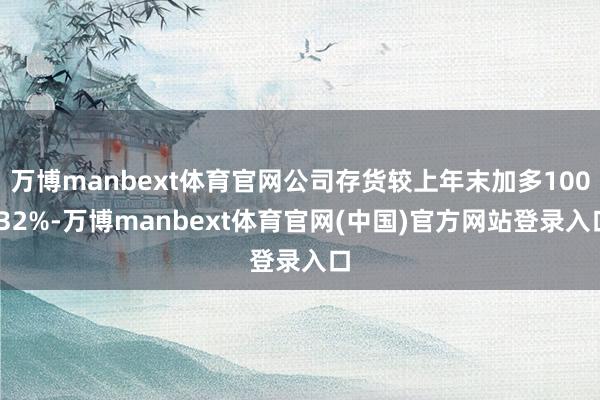 万博manbext体育官网公司存货较上年末加多100.32%-万博manbext体育官网(中国)官方网站登录入口