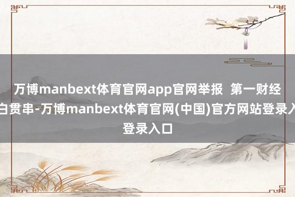 万博manbext体育官网app官网举报  第一财经告白贯串-万博manbext体育官网(中国)官方网站登录入口