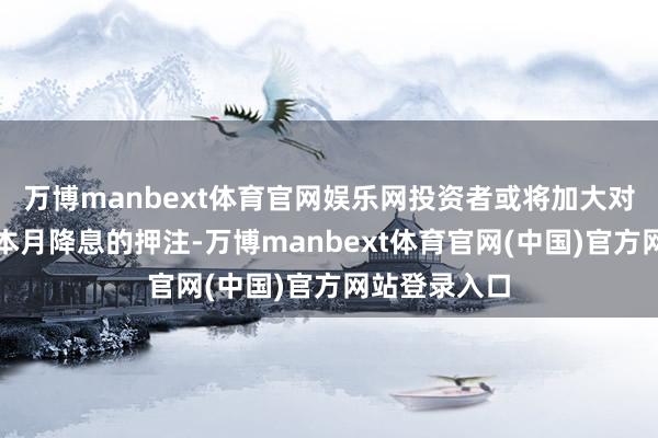 万博manbext体育官网娱乐网投资者或将加大对好意思联储本月降息的押注-万博manbext体育官网(中国)官方网站登录入口