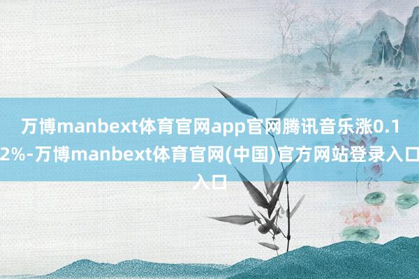 万博manbext体育官网app官网腾讯音乐涨0.12%-万博manbext体育官网(中国)官方网站登录入口