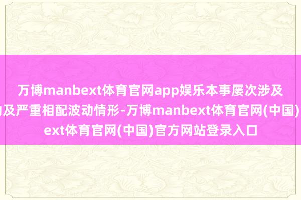 万博manbext体育官网app娱乐本事屡次涉及股票交易相配波动及严重相配波动情形-万博manbext体育官网(中国)官方网站登录入口