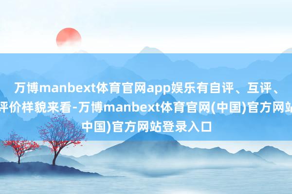 万博manbext体育官网app娱乐有自评、互评、他评；从评价样貌来看-万博manbext体育官网(中国)官方网站登录入口