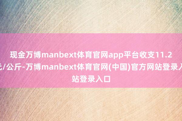 现金万博manbext体育官网app平台收支11.20元/公斤-万博manbext体育官网(中国)官方网站登录入口