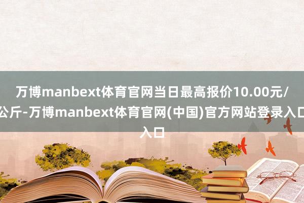 万博manbext体育官网当日最高报价10.00元/公斤-万博manbext体育官网(中国)官方网站登录入口
