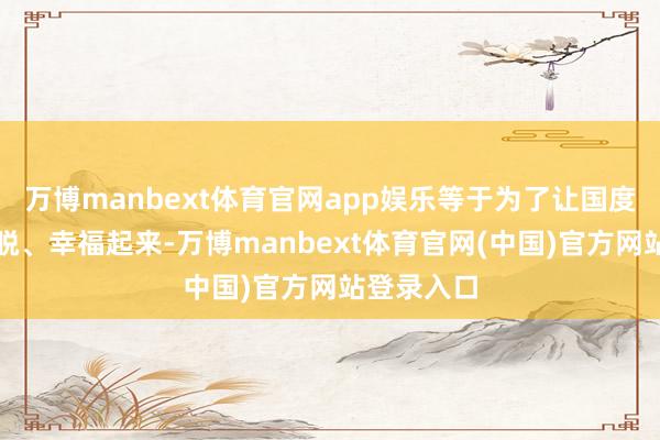 万博manbext体育官网app娱乐等于为了让国度孤苦、摆脱、幸福起来-万博manbext体育官网(中国)官方网站登录入口