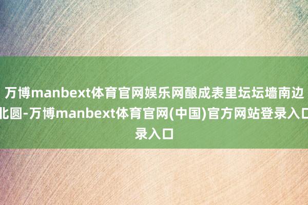 万博manbext体育官网娱乐网酿成表里坛坛墙南边北圆-万博manbext体育官网(中国)官方网站登录入口