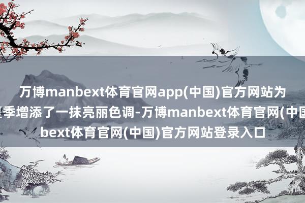 万博manbext体育官网app(中国)官方网站为北京城市副中心的夏季增添了一抹亮丽色调-万博manbext体育官网(中国)官方网站登录入口