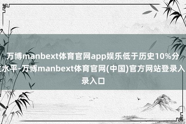 万博manbext体育官网app娱乐低于历史10%分位水平-万博manbext体育官网(中国)官方网站登录入口
