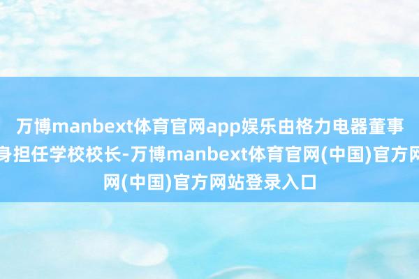 万博manbext体育官网app娱乐由格力电器董事长董明珠切身担任学校校长-万博manbext体育官网(中国)官方网站登录入口