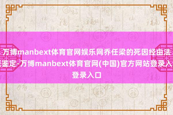 万博manbext体育官网娱乐网乔任梁的死因经由法医鉴定-万博manbext体育官网(中国)官方网站登录入口