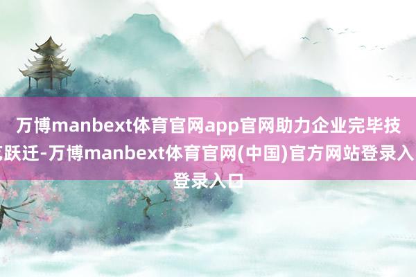 万博manbext体育官网app官网助力企业完毕技艺跃迁-万博manbext体育官网(中国)官方网站登录入口