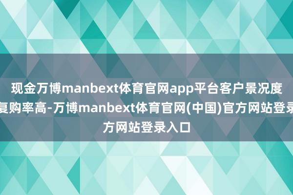 现金万博manbext体育官网app平台客户景况度高、复购率高-万博manbext体育官网(中国)官方网站登录入口