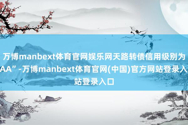 万博manbext体育官网娱乐网天路转债信用级别为“AA”-万博manbext体育官网(中国)官方网站登录入口