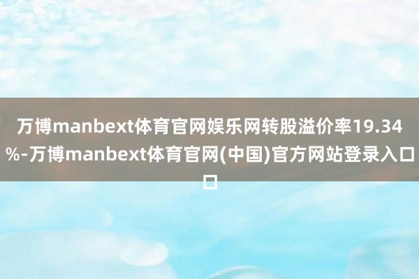 万博manbext体育官网娱乐网转股溢价率19.34%-万博manbext体育官网(中国)官方网站登录入口