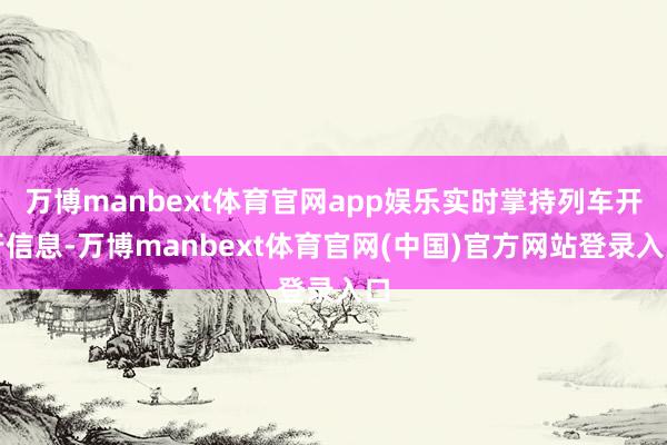 万博manbext体育官网app娱乐实时掌持列车开行信息-万博manbext体育官网(中国)官方网站登录入口