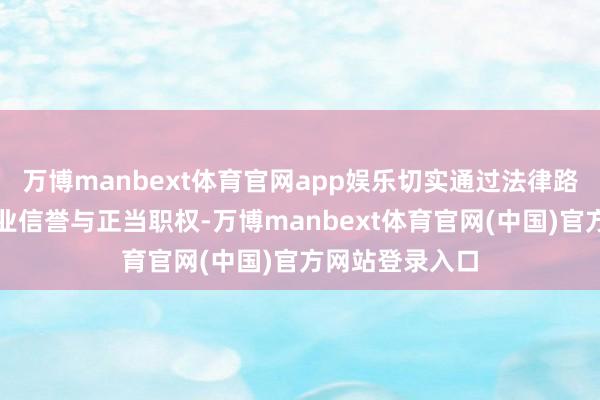 万博manbext体育官网app娱乐切实通过法律路线选藏自己营业信誉与正当职权-万博manbext体育官网(中国)官方网站登录入口