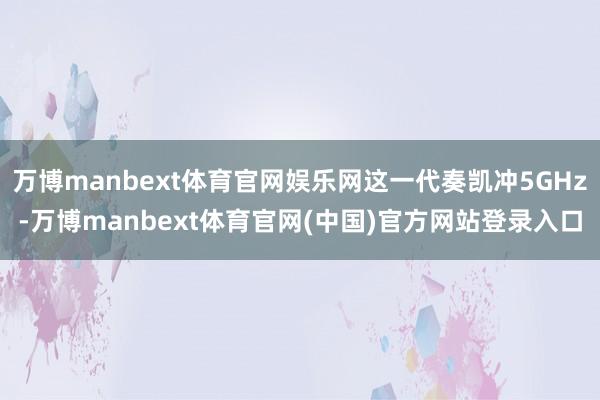 万博manbext体育官网娱乐网这一代奏凯冲5GHz-万博manbext体育官网(中国)官方网站登录入口