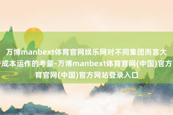 万博manbext体育官网娱乐网对不同集团而言大概更多是出于成本运作的考量-万博manbext体育官网(中国)官方网站登录入口