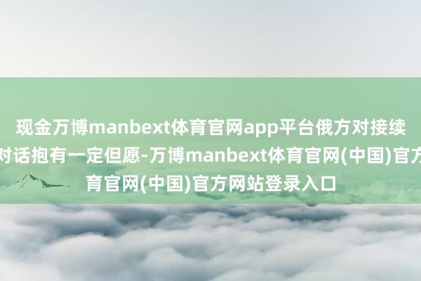 现金万博manbext体育官网app平台俄方对接续进行俄好意思对话抱有一定但愿-万博manbext体育官网(中国)官方网站登录入口
