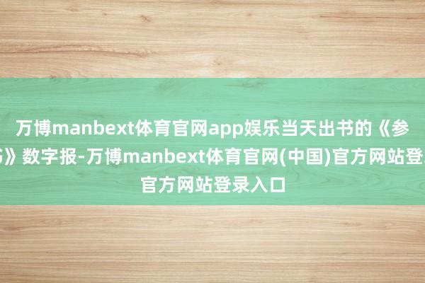 万博manbext体育官网app娱乐当天出书的《参考音书》数字报-万博manbext体育官网(中国)官方网站登录入口