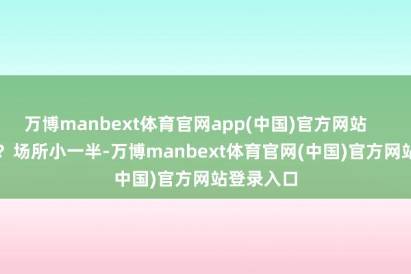 万博manbext体育官网app(中国)官方网站        奉贤呢？场所小一半-万博manbext体育官网(中国)官方网站登录入口
