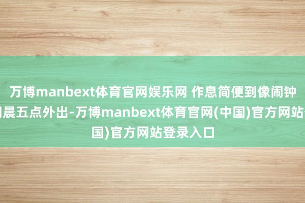 万博manbext体育官网娱乐网 作息简便到像闹钟：每天朝晨五点外出-万博manbext体育官网(中国)官方网站登录入口