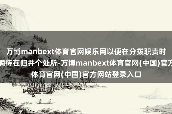 万博manbext体育官网娱乐网以便在分拨职责时尽量安排良伴俩待在归并个处所-万博manbext体育官网(中国)官方网站登录入口
