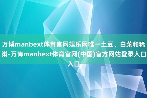 万博manbext体育官网娱乐网唯一土豆、白菜和稀粥-万博manbext体育官网(中国)官方网站登录入口
